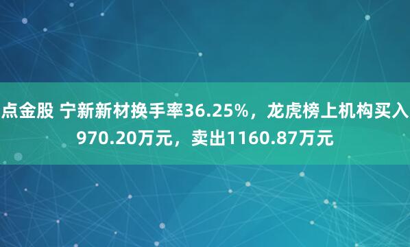 点金股 宁新新材换手率36.25%，龙虎榜上机构买入970.20万元，卖出1160.87万元