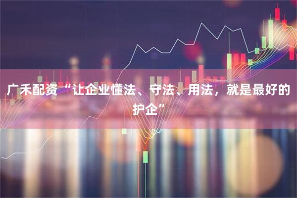 广禾配资 “让企业懂法、守法、用法，就是最好的护企”