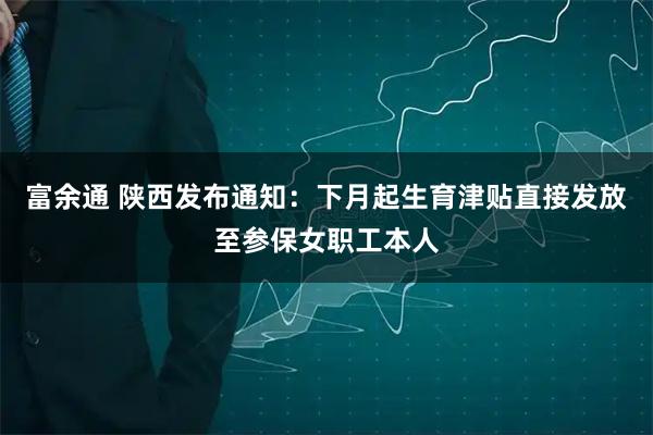 富余通 陕西发布通知：下月起生育津贴直接发放至参保女职工本人
