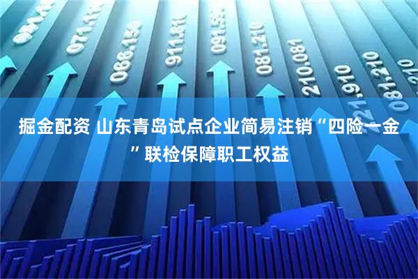 掘金配资 山东青岛试点企业简易注销“四险一金”联检保障职工权益