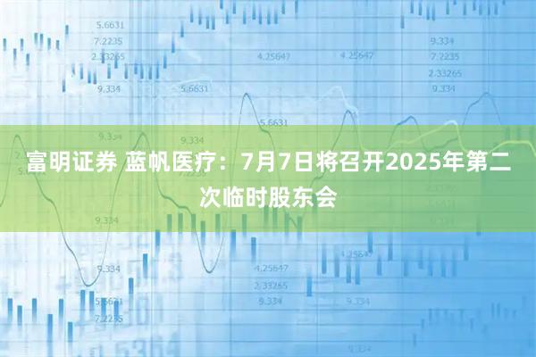 富明证券 蓝帆医疗：7月7日将召开2025年第二次临时股东会