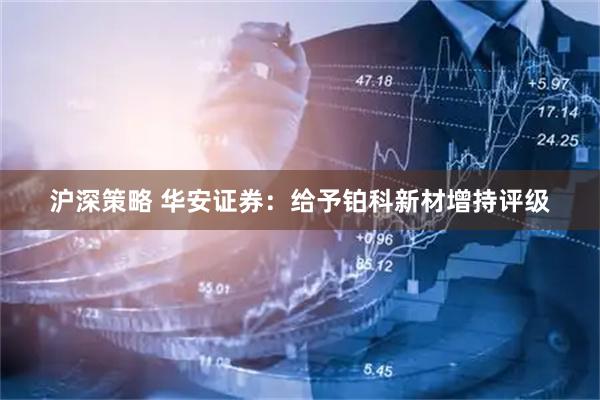 沪深策略 华安证券：给予铂科新材增持评级