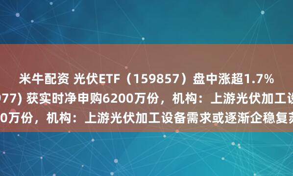 米牛配资 光伏ETF（159857）盘中涨超1.7%，创业板ETF天弘(159977) 获实时净申购6200万份，机构：上游光伏加工设备需求或逐渐企稳复苏