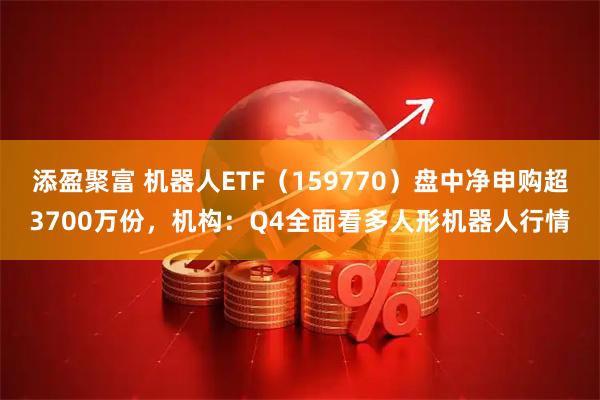 添盈聚富 机器人ETF（159770）盘中净申购超3700万份，机构：Q4全面看多人形机器人行情
