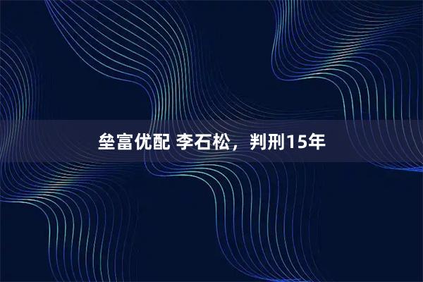 垒富优配 李石松，判刑15年