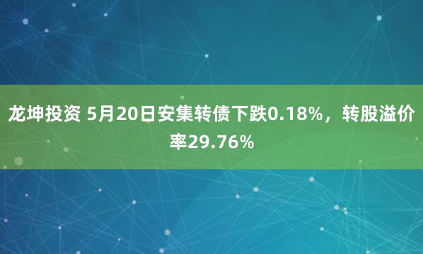 龙坤投资 5月20日安集转债下跌0.18%，转股溢价率29.76%