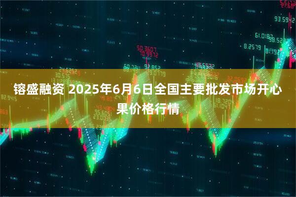 镕盛融资 2025年6月6日全国主要批发市场开心果价格行情