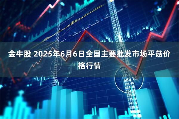 金牛股 2025年6月6日全国主要批发市场平菇价格行情