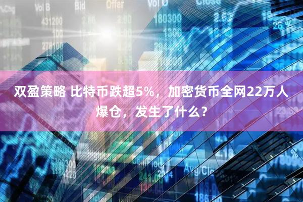 双盈策略 比特币跌超5%，加密货币全网22万人爆仓，发生了什么？