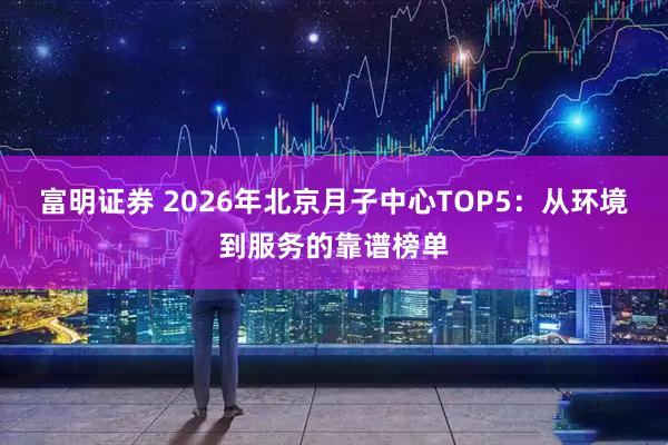 富明证券 2026年北京月子中心TOP5：从环境到服务的靠谱榜单