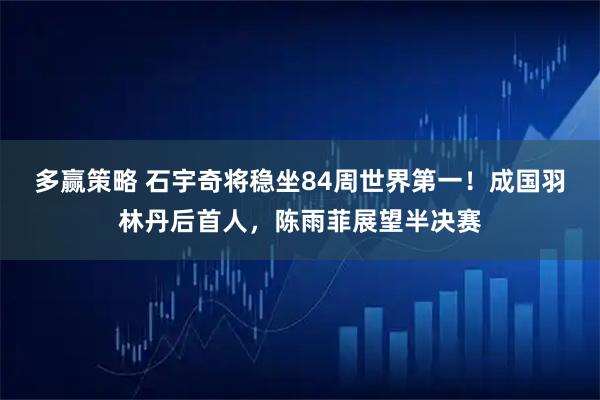 多赢策略 石宇奇将稳坐84周世界第一！成国羽林丹后首人，陈雨菲展望半决赛