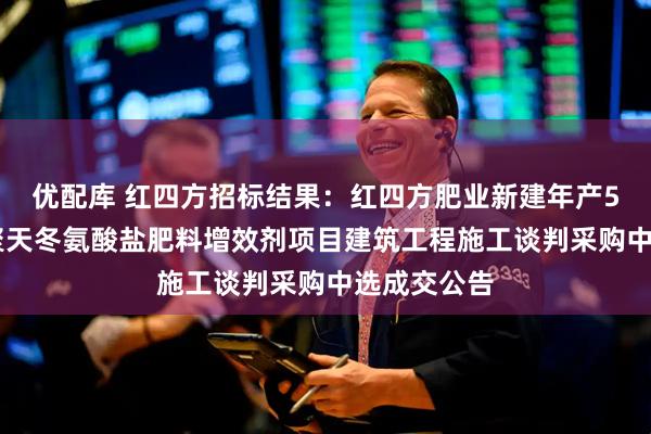 优配库 红四方招标结果：红四方肥业新建年产500吨改性聚天冬氨酸盐肥料增效剂项目建筑工程施工谈判采购中选成交公告