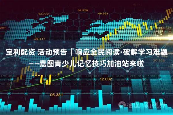 宝利配资 活动预告｜响应全民阅读·破解学习难题——嘉图青少儿记忆技巧加油站来啦