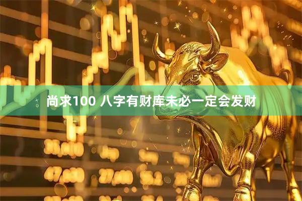 尚求100 八字有财库未必一定会发财