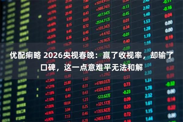 优配痢略 2026央视春晚：赢了收视率，却输了口碑，这一点意难平无法和解
