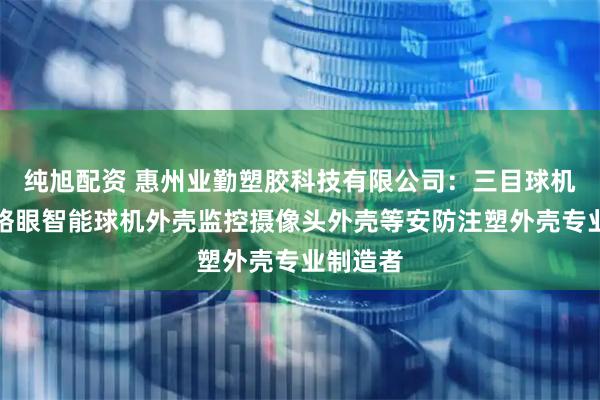 纯旭配资 惠州业勤塑胶科技有限公司：三目球机外壳网络眼智能球机外壳监控摄像头外壳等安防注塑外壳专业制造者