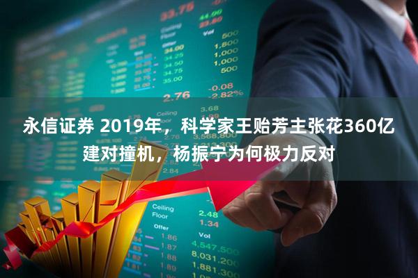 永信证券 2019年，科学家王贻芳主张花360亿建对撞机，杨振宁为何极力反对
