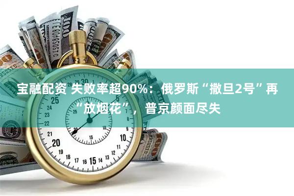 宝融配资 失败率超90%：俄罗斯“撒旦2号”再“放烟花”，普京颜面尽失