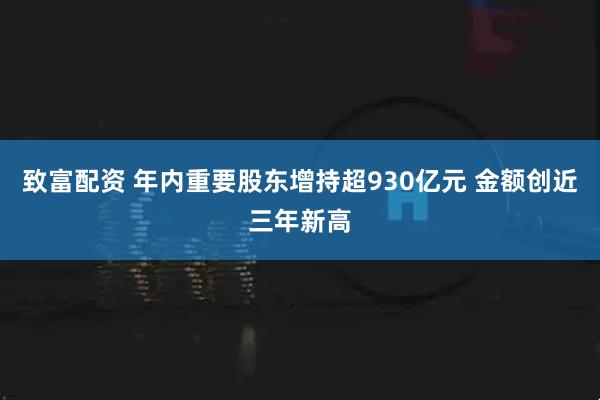 致富配资 年内重要股东增持超930亿元 金额创近三年新高
