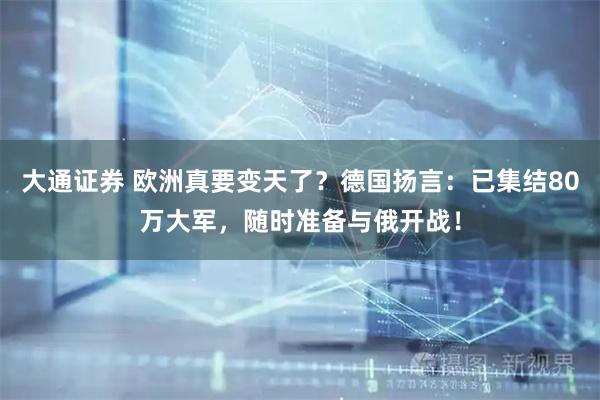 大通证券 欧洲真要变天了？德国扬言：已集结80万大军，随时准备与俄开战！