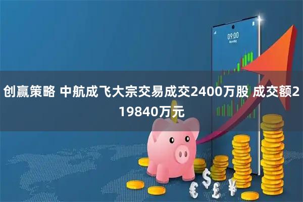 创赢策略 中航成飞大宗交易成交2400万股 成交额219840万元