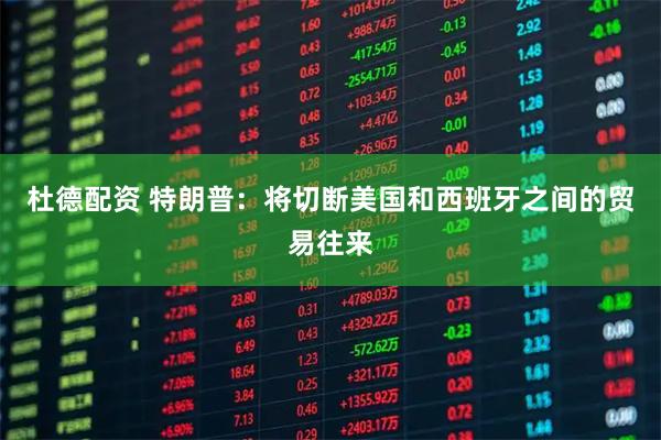 杜德配资 特朗普：将切断美国和西班牙之间的贸易往来