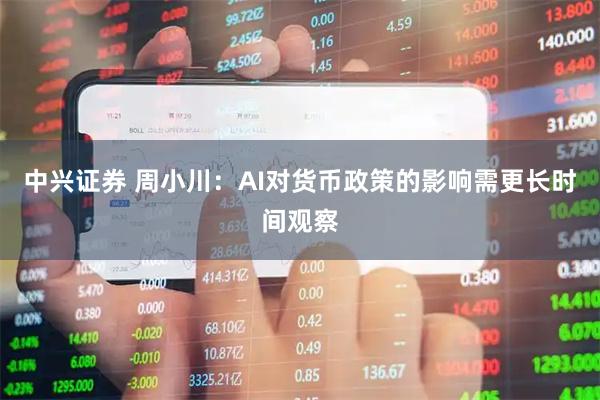 中兴证券 周小川：AI对货币政策的影响需更长时间观察