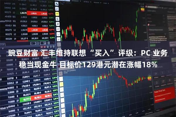 豌豆财富 汇丰维持联想 “买入” 评级：PC 业务稳当现金牛 目标价129港元潜在涨幅18%