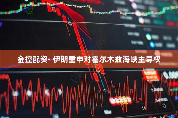 金控配资· 伊朗重申对霍尔木兹海峡主导权