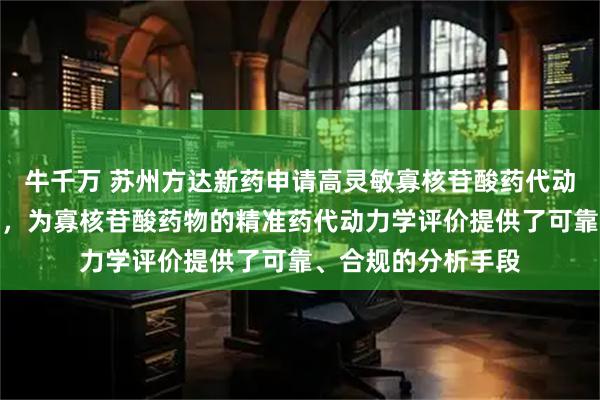 牛千万 苏州方达新药申请高灵敏寡核苷酸药代动力学分析方法专利,为寡核苷酸药物的精准药代动力学评价提供了可靠、合规的分析手段