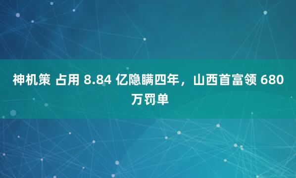 神机策 占用 8.84 亿隐瞒四年，山西首富领 680 万罚单
